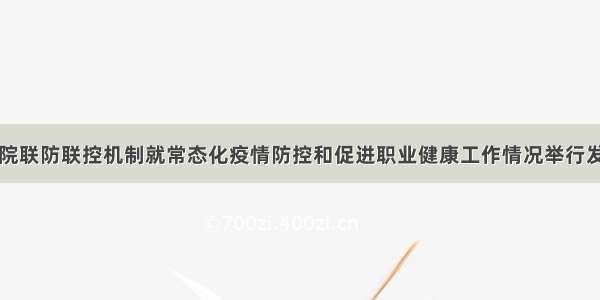 国务院联防联控机制就常态化疫情防控和促进职业健康工作情况举行发布会