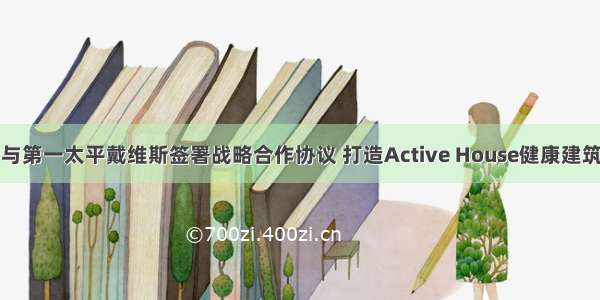 威卢克斯与第一太平戴维斯签署战略合作协议 打造Active House健康建筑生态体系