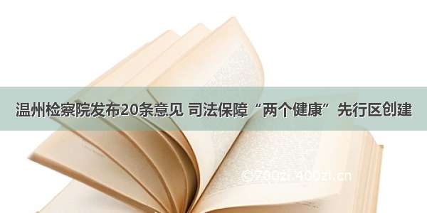 温州检察院发布20条意见 司法保障“两个健康”先行区创建