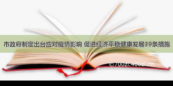 市政府制定出台应对疫情影响 促进经济平稳健康发展39条措施