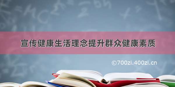 宣传健康生活理念提升群众健康素质