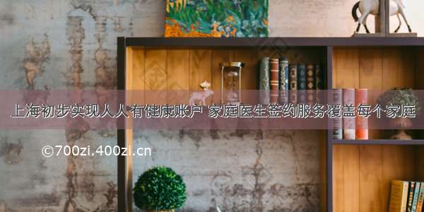 上海初步实现人人有健康账户 家庭医生签约服务覆盖每个家庭