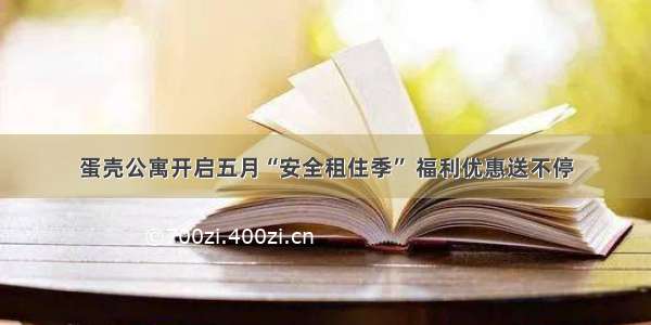 蛋壳公寓开启五月“安全租住季” 福利优惠送不停