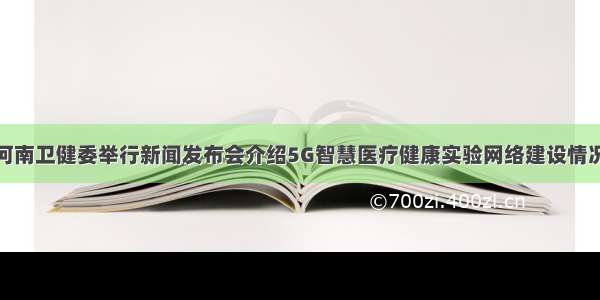 河南卫健委举行新闻发布会介绍5G智慧医疗健康实验网络建设情况