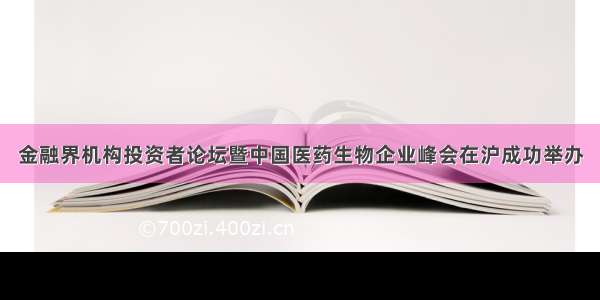 金融界机构投资者论坛暨中国医药生物企业峰会在沪成功举办