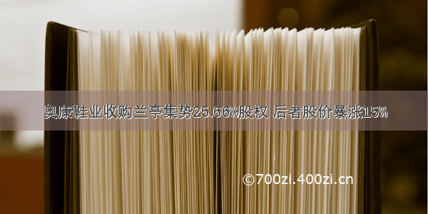 奥康鞋业收购兰亭集势25.66%股权 后者股价暴涨15%