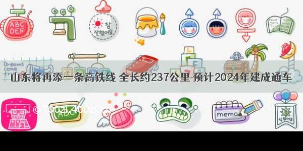 山东将再添一条高铁线 全长约237公里 预计2024年建成通车