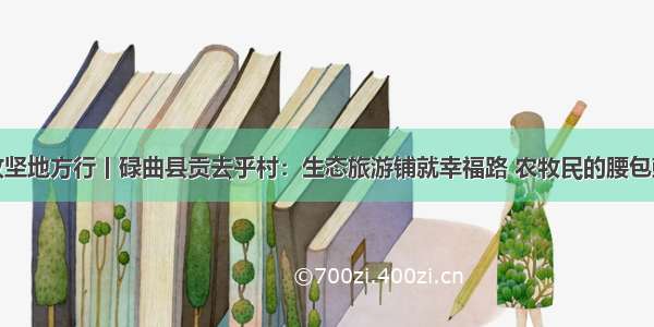 脱贫攻坚地方行丨碌曲县贡去乎村：生态旅游铺就幸福路 农牧民的腰包鼓起来