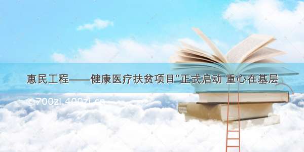 惠民工程——健康医疗扶贫项目”正式启动 重心在基层