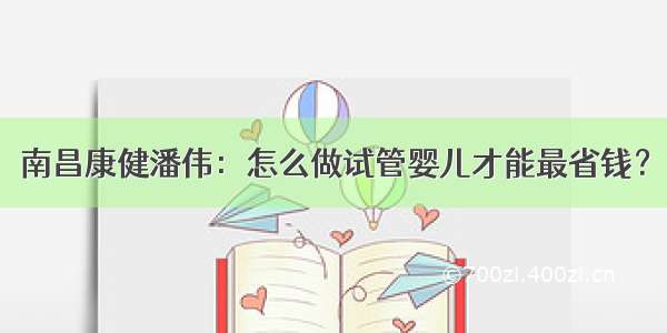 南昌康健潘伟：怎么做试管婴儿才能最省钱？