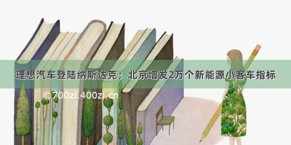 理想汽车登陆纳斯达克；北京增发2万个新能源小客车指标