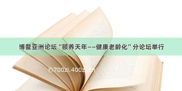 博鳌亚洲论坛“颐养天年——健康老龄化”分论坛举行