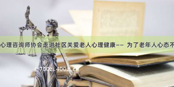 市心理咨询师协会走进社区关爱老人心理健康——  为了老年人心态不老