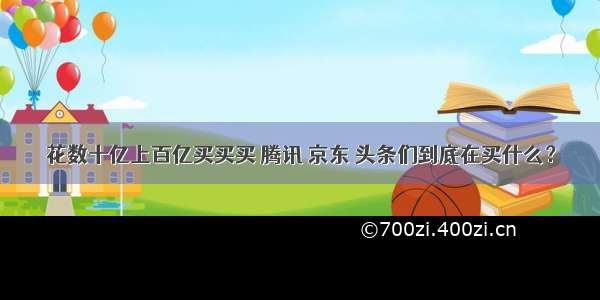 花数十亿上百亿买买买 腾讯 京东 头条们到底在买什么？