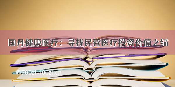 国丹健康医疗：寻找民营医疗投资价值之锚