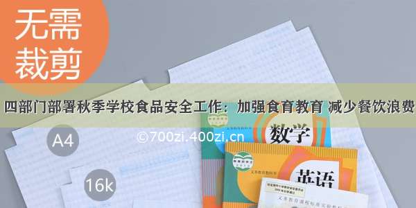 四部门部署秋季学校食品安全工作：加强食育教育 减少餐饮浪费