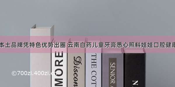 本土品牌凭特色优势出圈 云南白药儿童牙膏悉心照料娃娃口腔健康