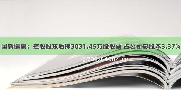 国新健康：控股股东质押3031.45万股股票 占公司总股本3.37%