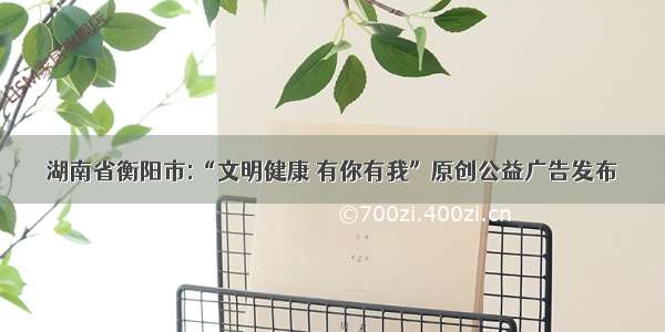 湖南省衡阳市:“文明健康 有你有我”原创公益广告发布