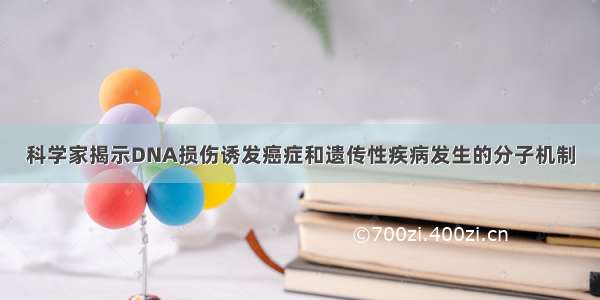 科学家揭示DNA损伤诱发癌症和遗传性疾病发生的分子机制