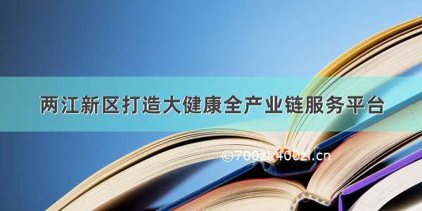 两江新区打造大健康全产业链服务平台