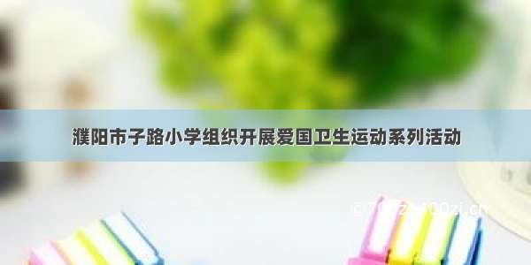 濮阳市子路小学组织开展爱国卫生运动系列活动