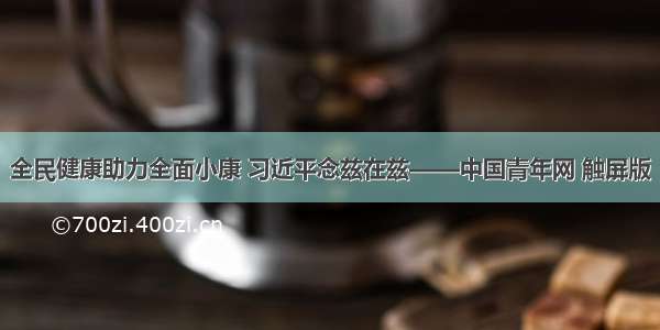 全民健康助力全面小康 习近平念兹在兹——中国青年网 触屏版