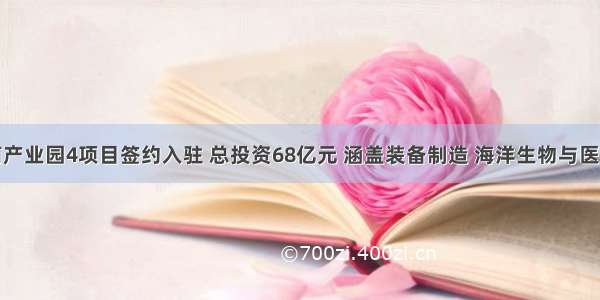 烟台国际招商产业园4项目签约入驻 总投资68亿元 涵盖装备制造 海洋生物与医养健康等领域