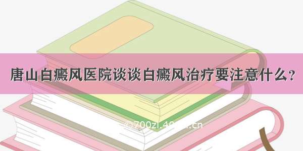 唐山白癜风医院谈谈白癜风治疗要注意什么？