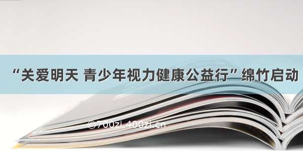 “关爱明天 青少年视力健康公益行”绵竹启动