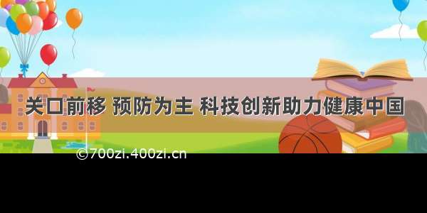 关口前移 预防为主 科技创新助力健康中国