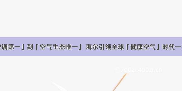 从「智能空调第一」到「空气生态唯一」 海尔引领全球「健康空气」时代—万维家电网