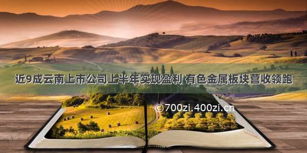 近9成云南上市公司上半年实现盈利 有色金属板块营收领跑