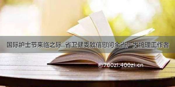 国际护士节来临之际  省卫健委致信慰问全省广大护理工作者