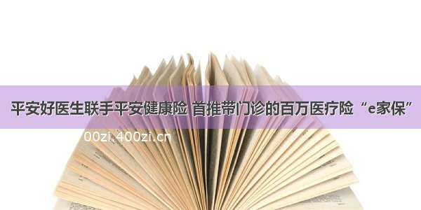 平安好医生联手平安健康险 首推带门诊的百万医疗险“e家保”