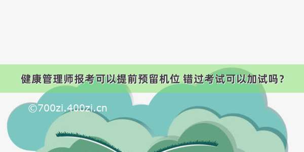 健康管理师报考可以提前预留机位 错过考试可以加试吗？