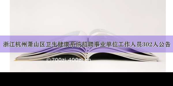 浙江杭州萧山区卫生健康系统招聘事业单位工作人员302人公告