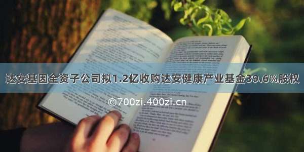 达安基因全资子公司拟1.2亿收购达安健康产业基金39.6%股权