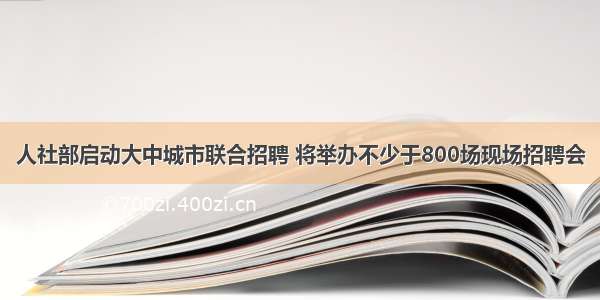 人社部启动大中城市联合招聘 将举办不少于800场现场招聘会