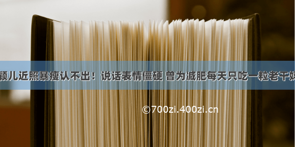 颖儿近照暴瘦认不出！说话表情僵硬 曾为减肥每天只吃一粒老干妈