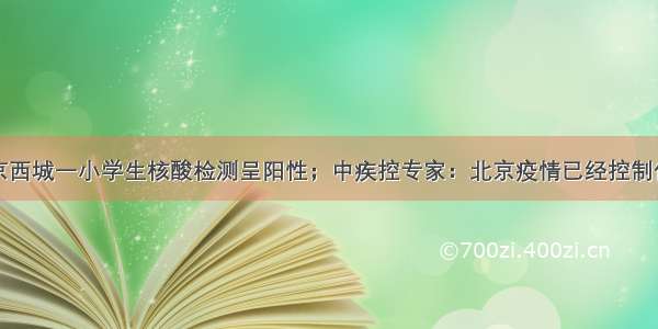 北京西城一小学生核酸检测呈阳性；中疾控专家：北京疫情已经控制住了