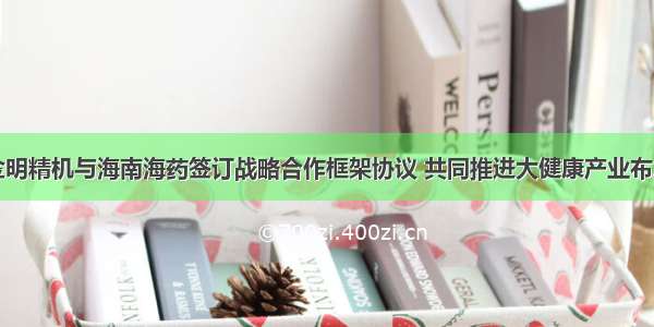 金明精机与海南海药签订战略合作框架协议 共同推进大健康产业布局