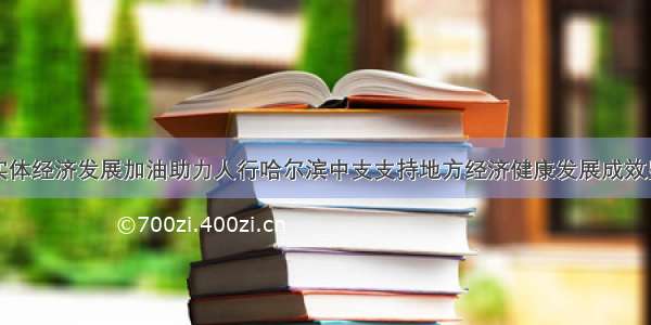 为实体经济发展加油助力人行哈尔滨中支支持地方经济健康发展成效显著