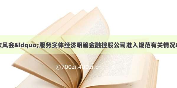 国务院政策例行吹风会“服务实体经济明确金融控股公司准入规范有关情况”文字实录