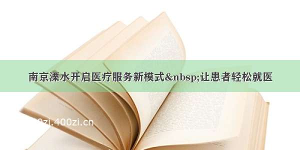 南京溧水开启医疗服务新模式 让患者轻松就医