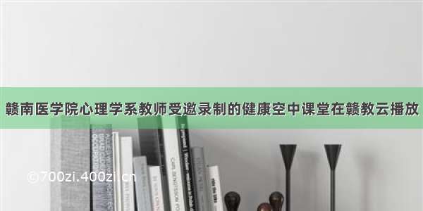 赣南医学院心理学系教师受邀录制的健康空中课堂在赣教云播放