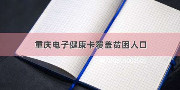 重庆电子健康卡覆盖贫困人口