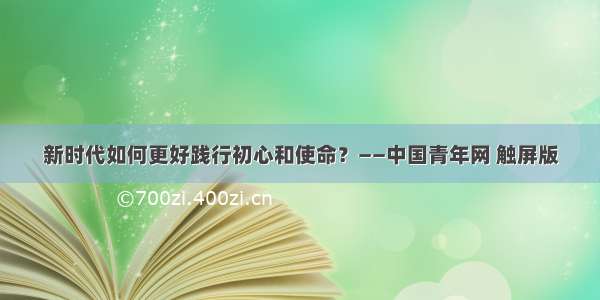 新时代如何更好践行初心和使命？——中国青年网 触屏版