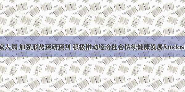 韩正：围绕党和国家大局 加强形势预研预判 积极推动经济社会持续健康发展——中国青