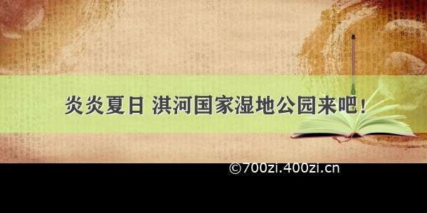 炎炎夏日 淇河国家湿地公园来吧！